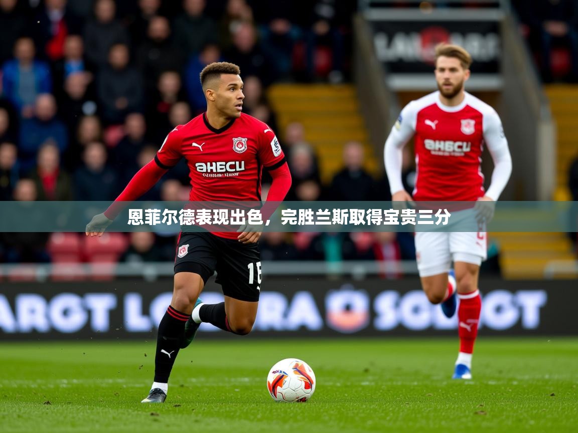 2025开云体育app投诉恩菲尔德表现出色,完胜兰斯取得宝贵三分