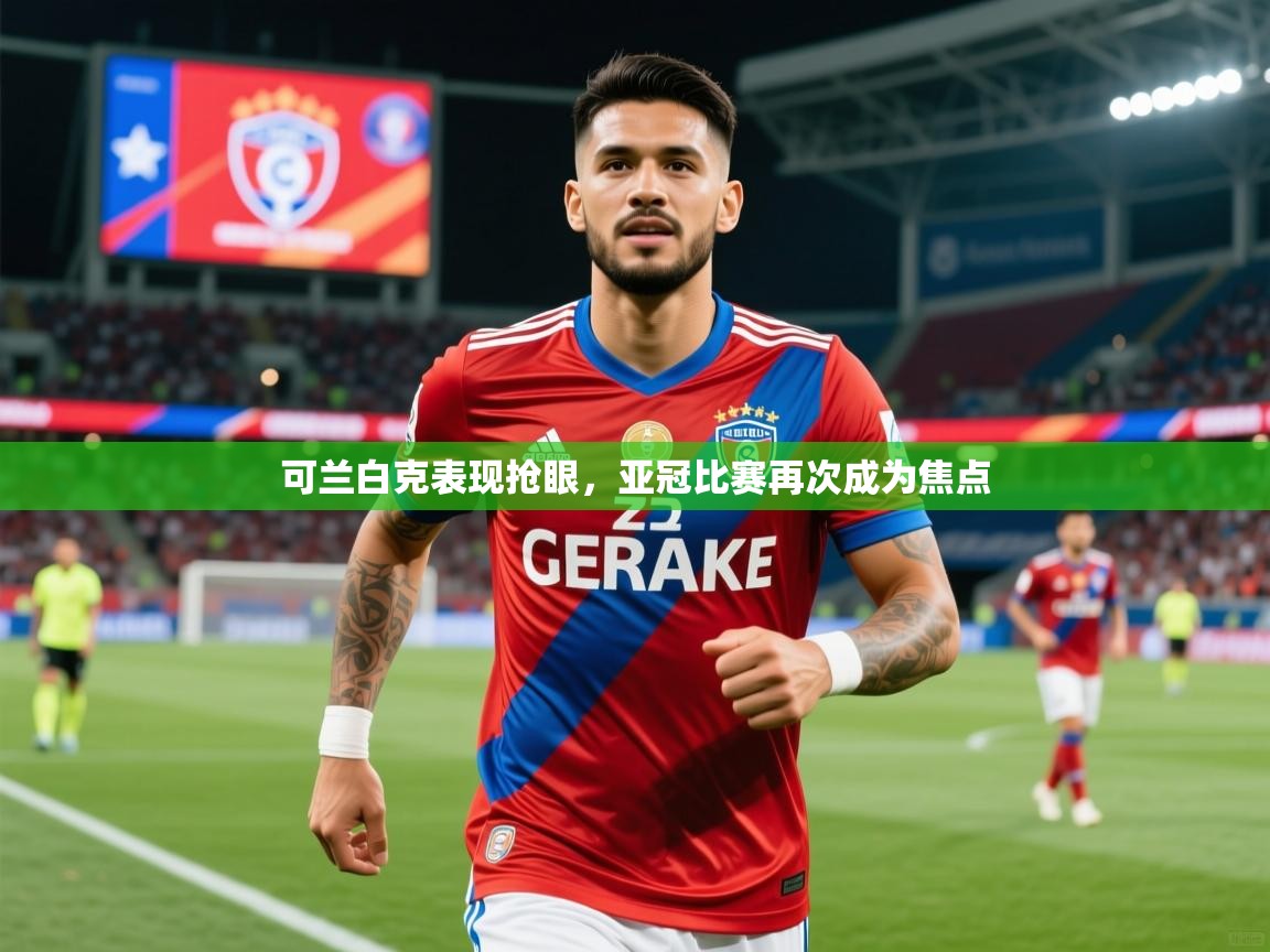 2025云开体育官网可兰白克表现抢眼,亚冠比赛再次成为焦点 第1张