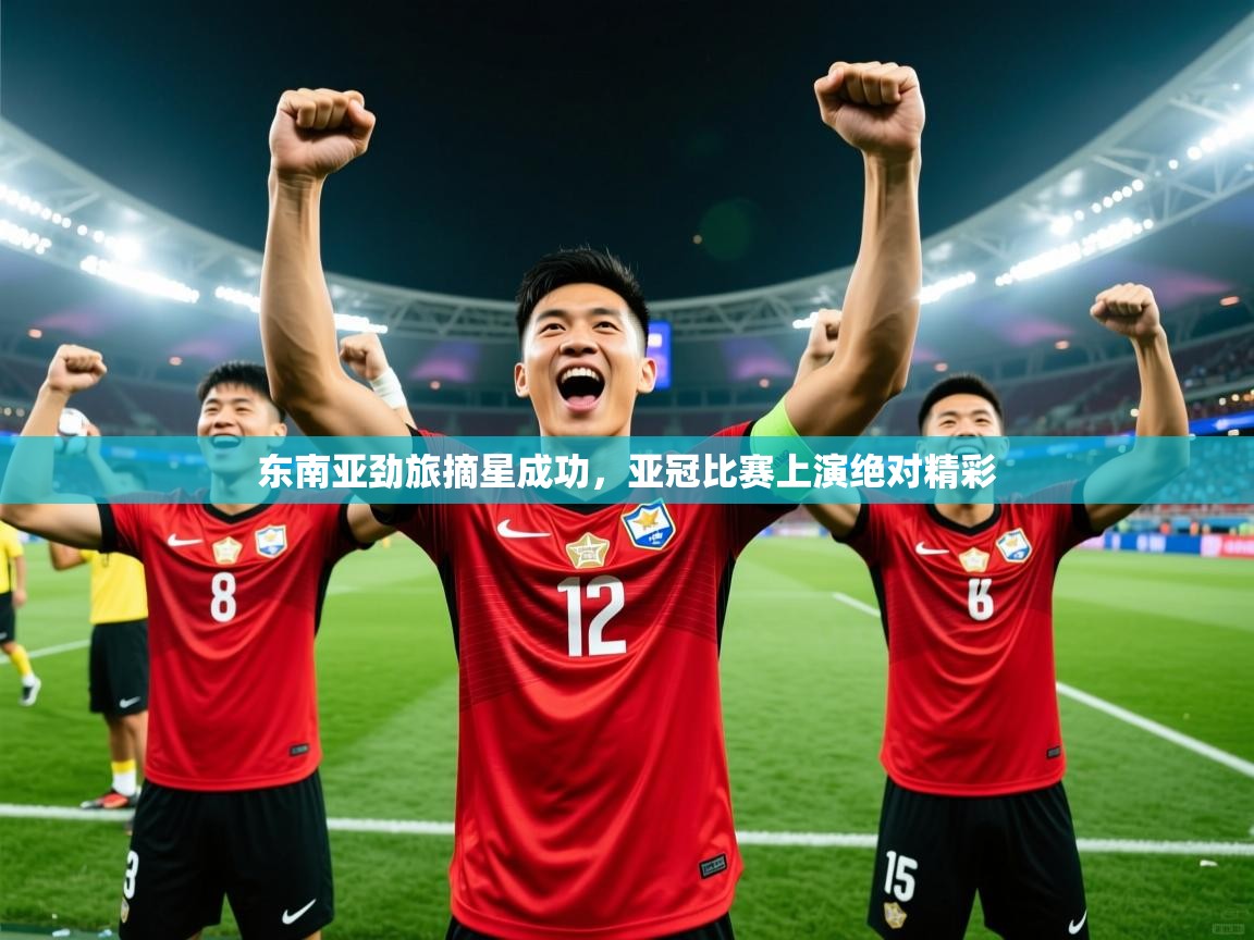 2025开运体育入口东南亚劲旅摘星成功,亚冠比赛上演绝对精彩 第1张