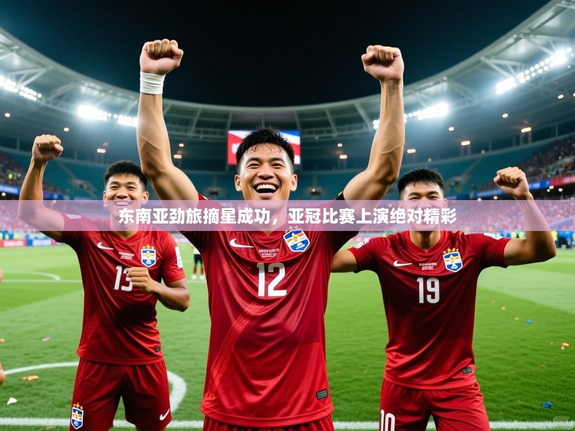 2025开运体育入口东南亚劲旅摘星成功,亚冠比赛上演绝对精彩 第3张