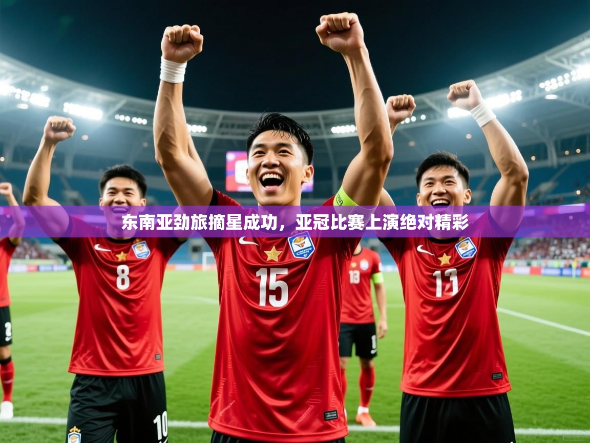 2025开运体育入口东南亚劲旅摘星成功,亚冠比赛上演绝对精彩 第2张