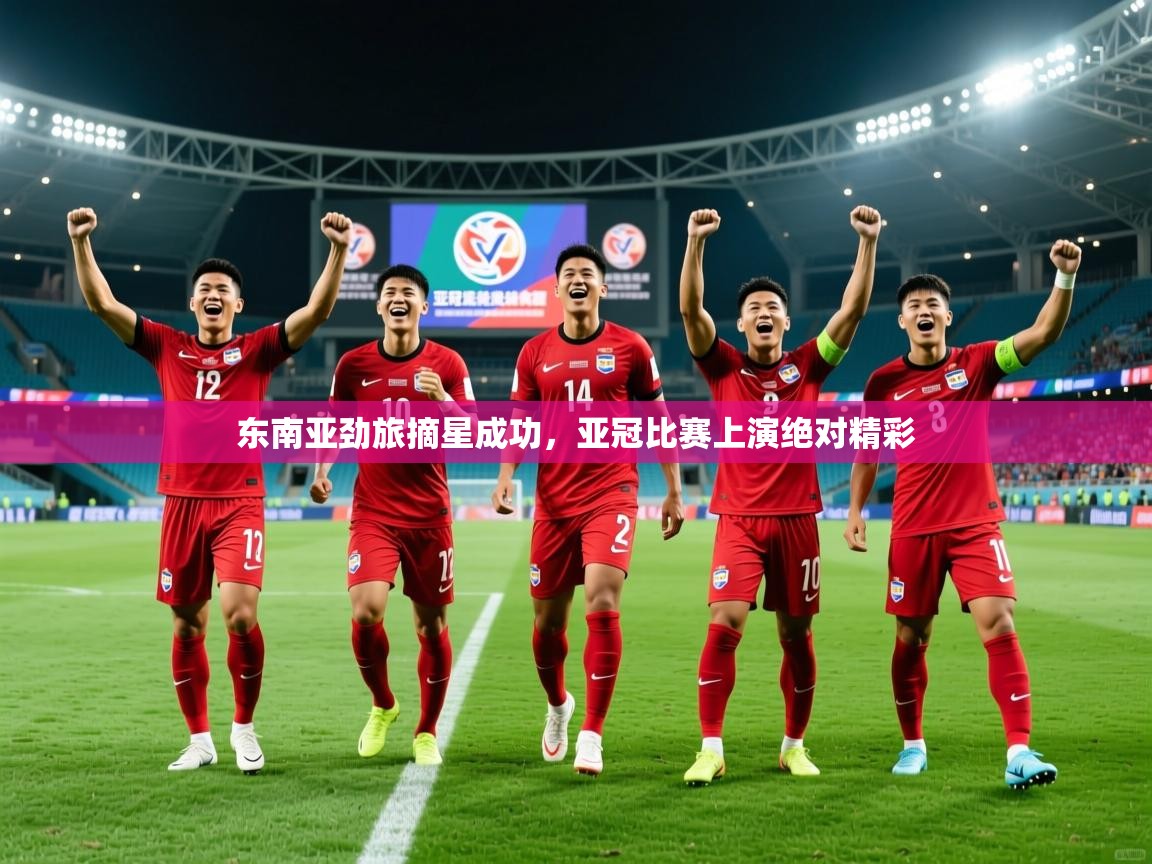 2025开运体育入口东南亚劲旅摘星成功,亚冠比赛上演绝对精彩 第4张