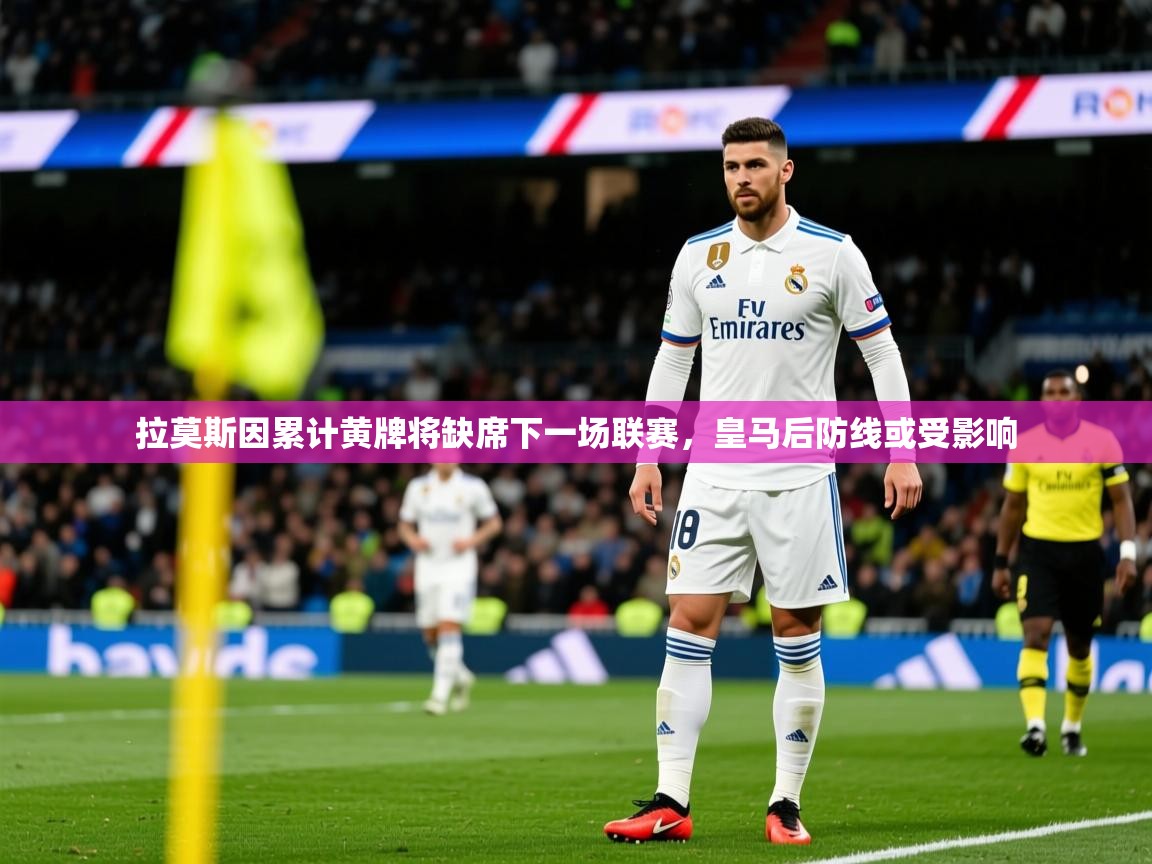 2025开云体育app安装拉莫斯因累计黄牌将缺席下一场联赛,皇马后防线或受影响