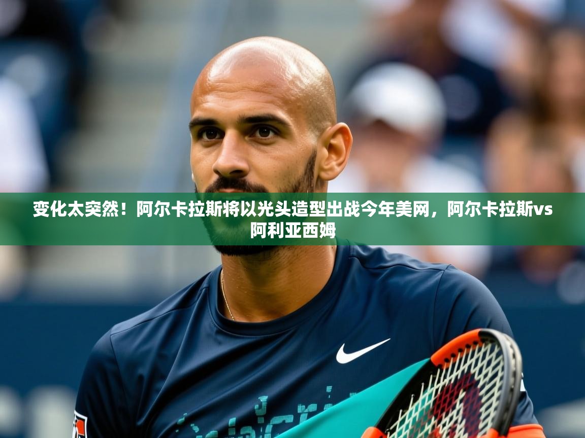 2025开云体育在线网址变化太突然!阿尔卡拉斯将以光头造型出战今年美网,阿尔卡拉斯vs阿利亚西姆 第1张