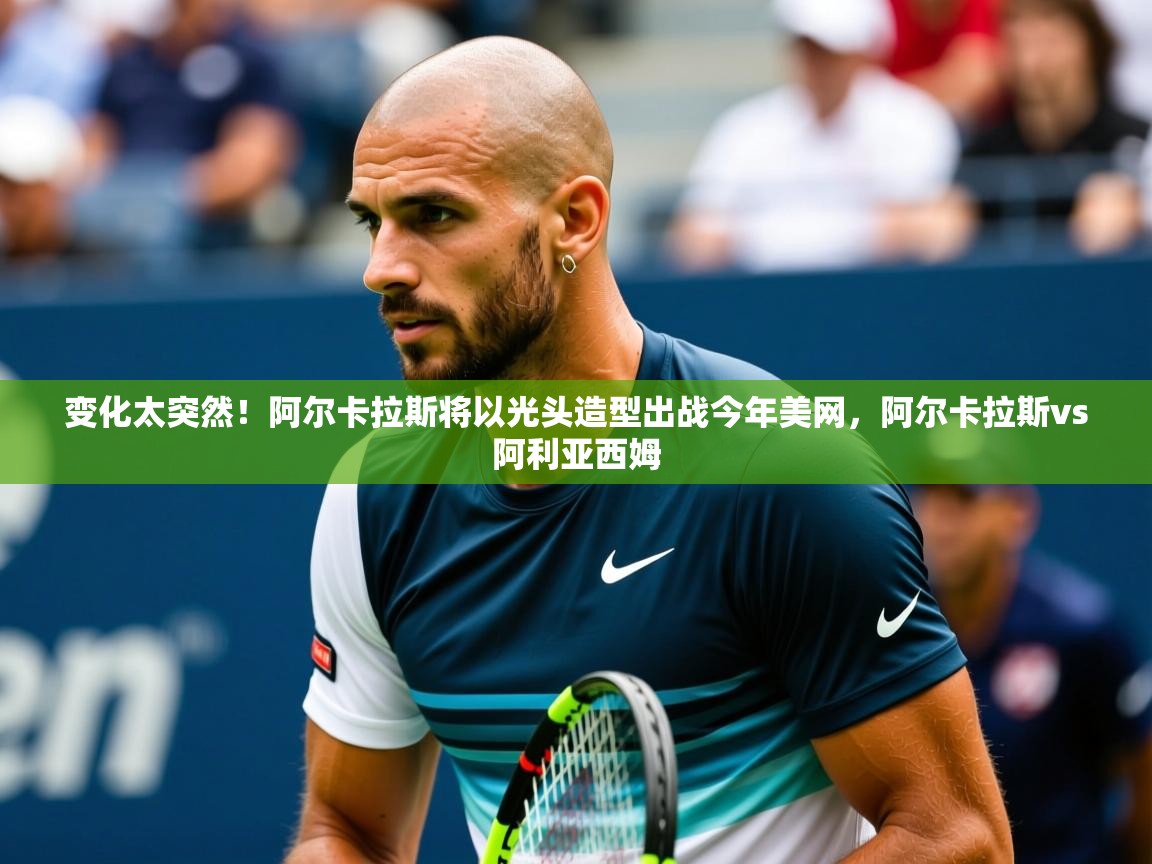 2025开云体育在线网址变化太突然!阿尔卡拉斯将以光头造型出战今年美网,阿尔卡拉斯vs阿利亚西姆 第2张