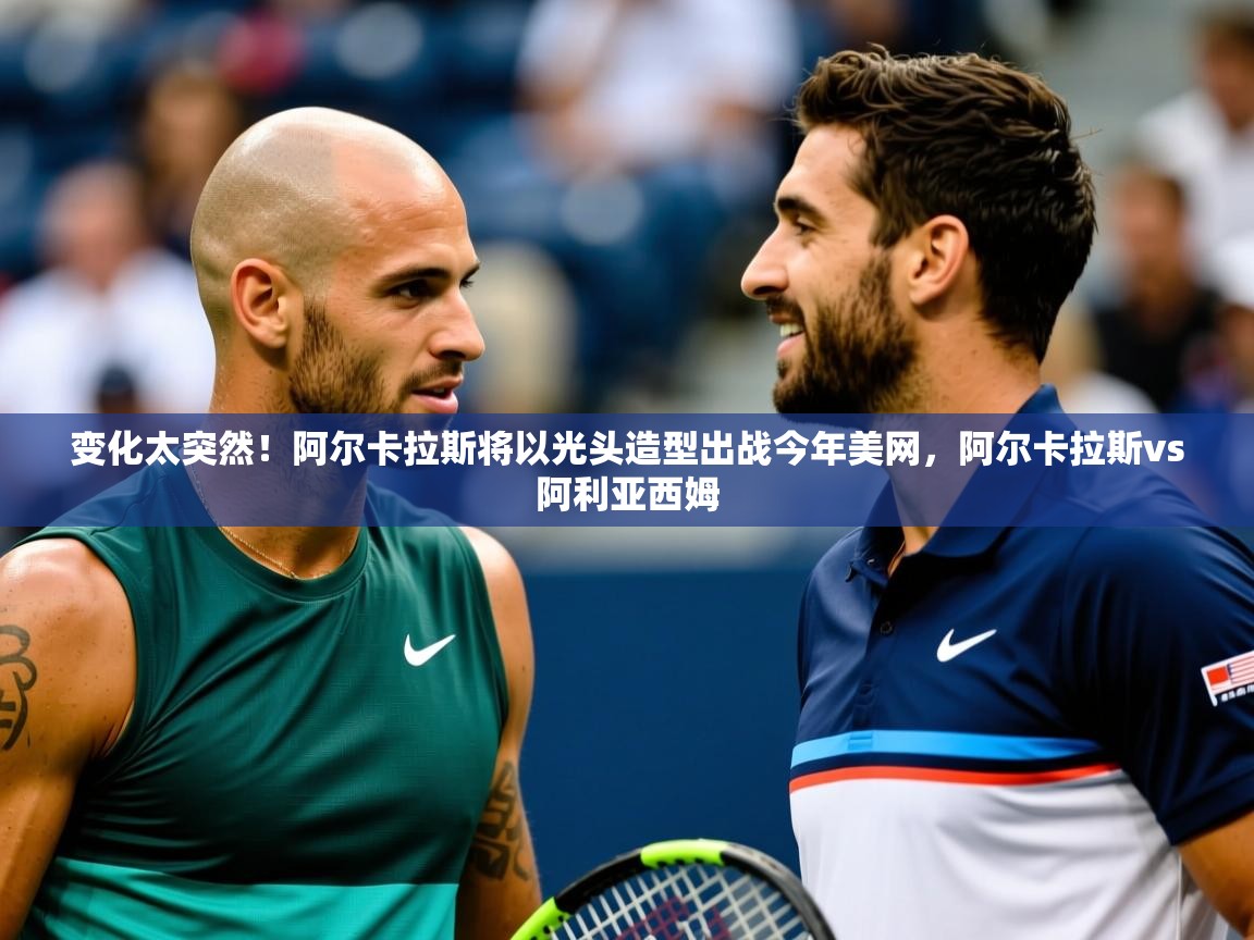 2025开云体育在线网址变化太突然!阿尔卡拉斯将以光头造型出战今年美网,阿尔卡拉斯vs阿利亚西姆 第3张