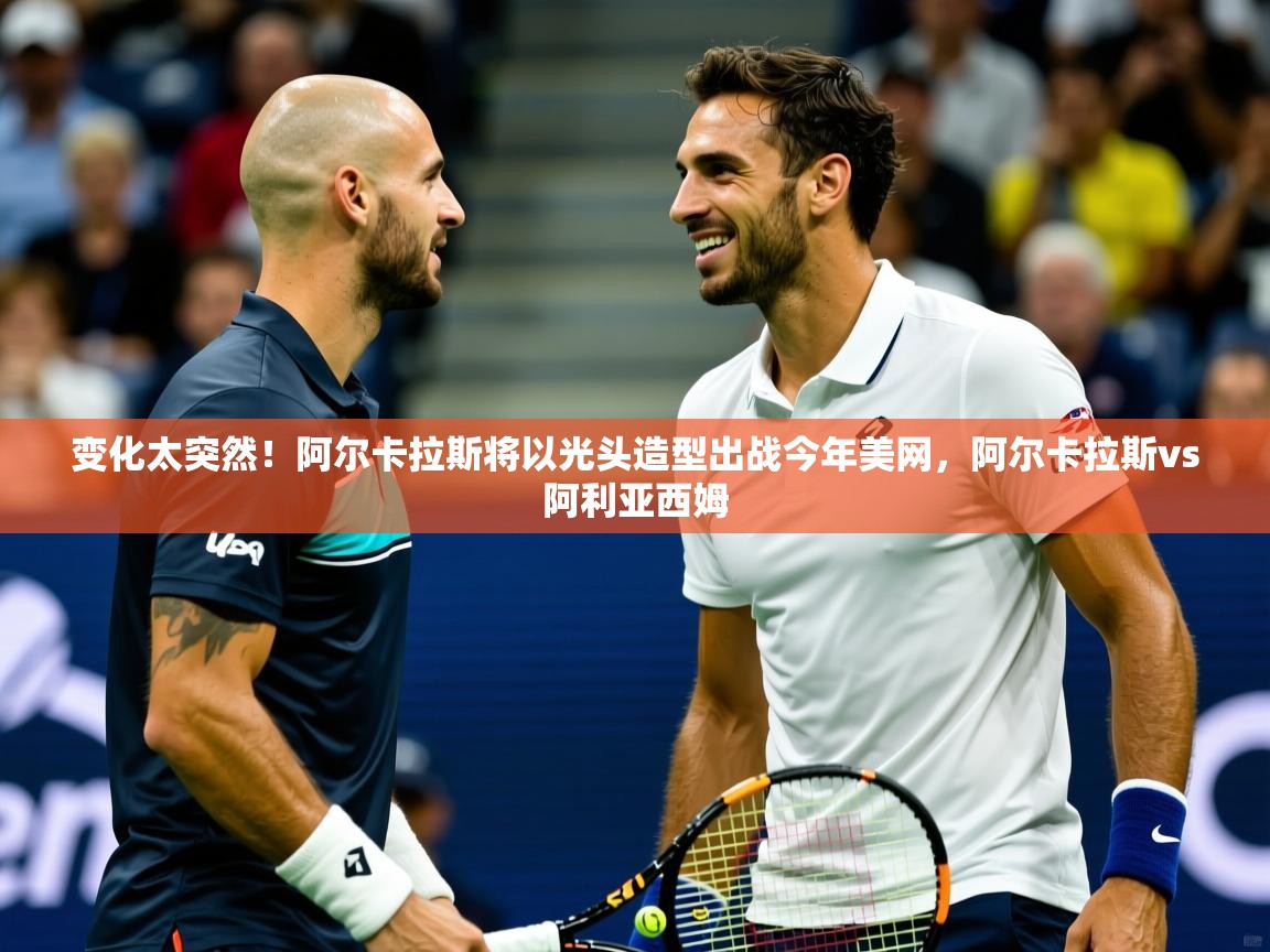 2025开云体育在线网址变化太突然!阿尔卡拉斯将以光头造型出战今年美网,阿尔卡拉斯vs阿利亚西姆 第4张