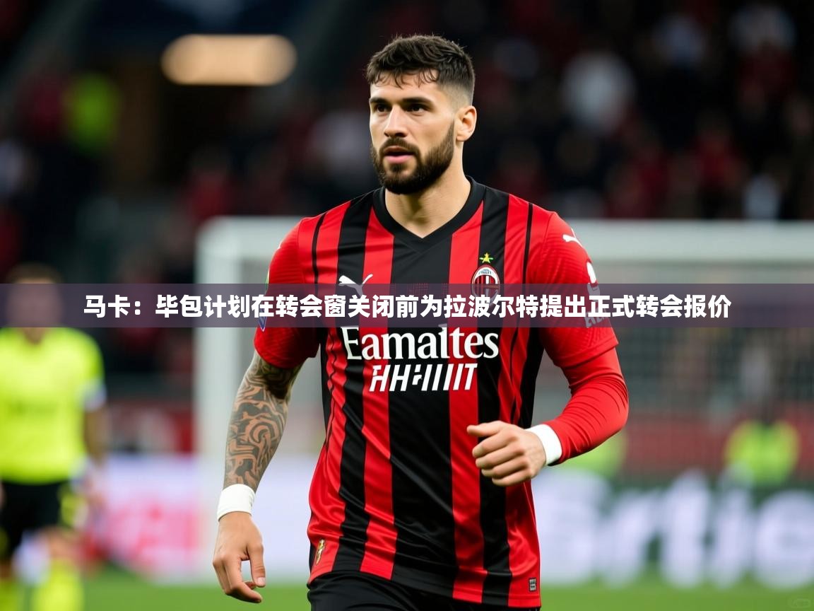 2025开云体育入口客服马卡：毕包计划在转会窗关闭前为拉波尔特提出正式转会报价  第3张
