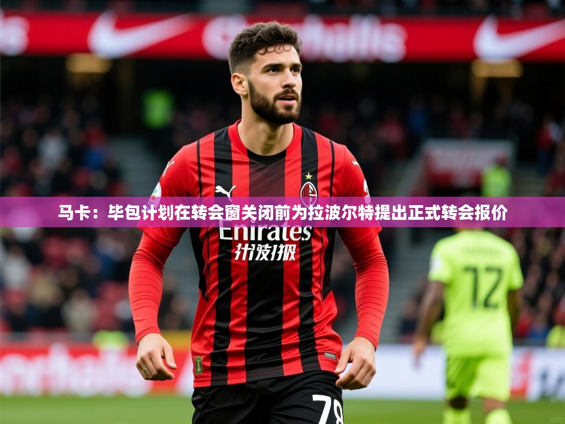 2025开云体育入口客服马卡：毕包计划在转会窗关闭前为拉波尔特提出正式转会报价  第2张