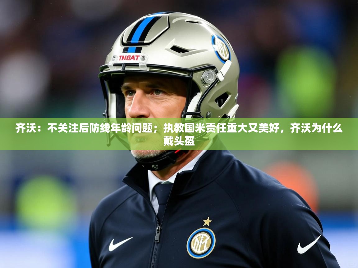 2025kaiyun体育入口齐沃:不关注后防线年龄问题;执教国米责任重大又美好,齐沃为什么戴头盔 第2张