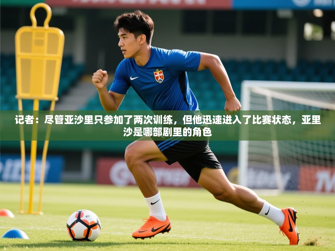 2025开云体育app网页版入口记者:尽管亚沙里只参加了两次训练,但他迅速进入了比赛状态,亚里沙是哪部剧里的角色 第1张