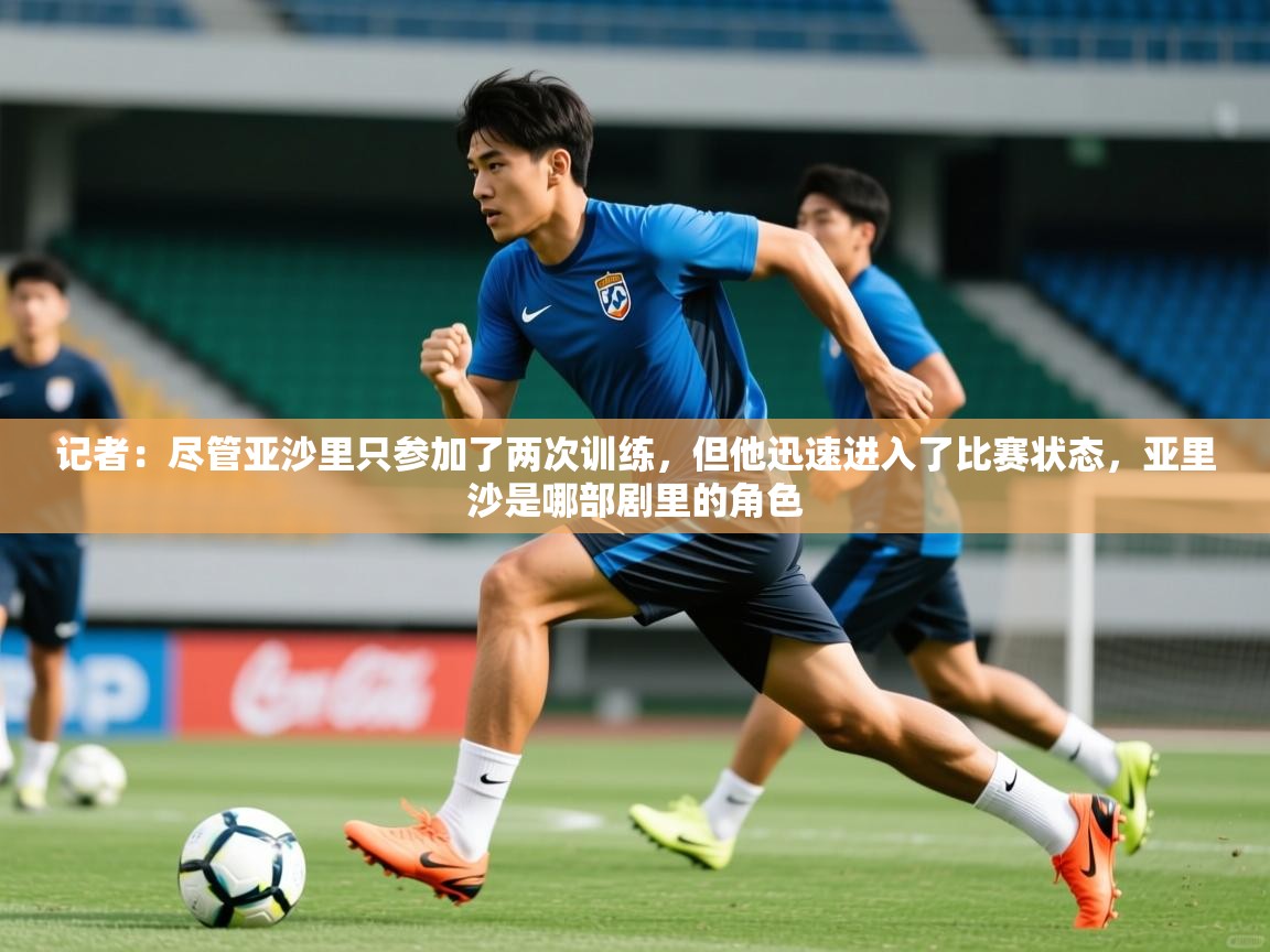 2025开云体育app网页版入口记者:尽管亚沙里只参加了两次训练,但他迅速进入了比赛状态,亚里沙是哪部剧里的角色 第4张
