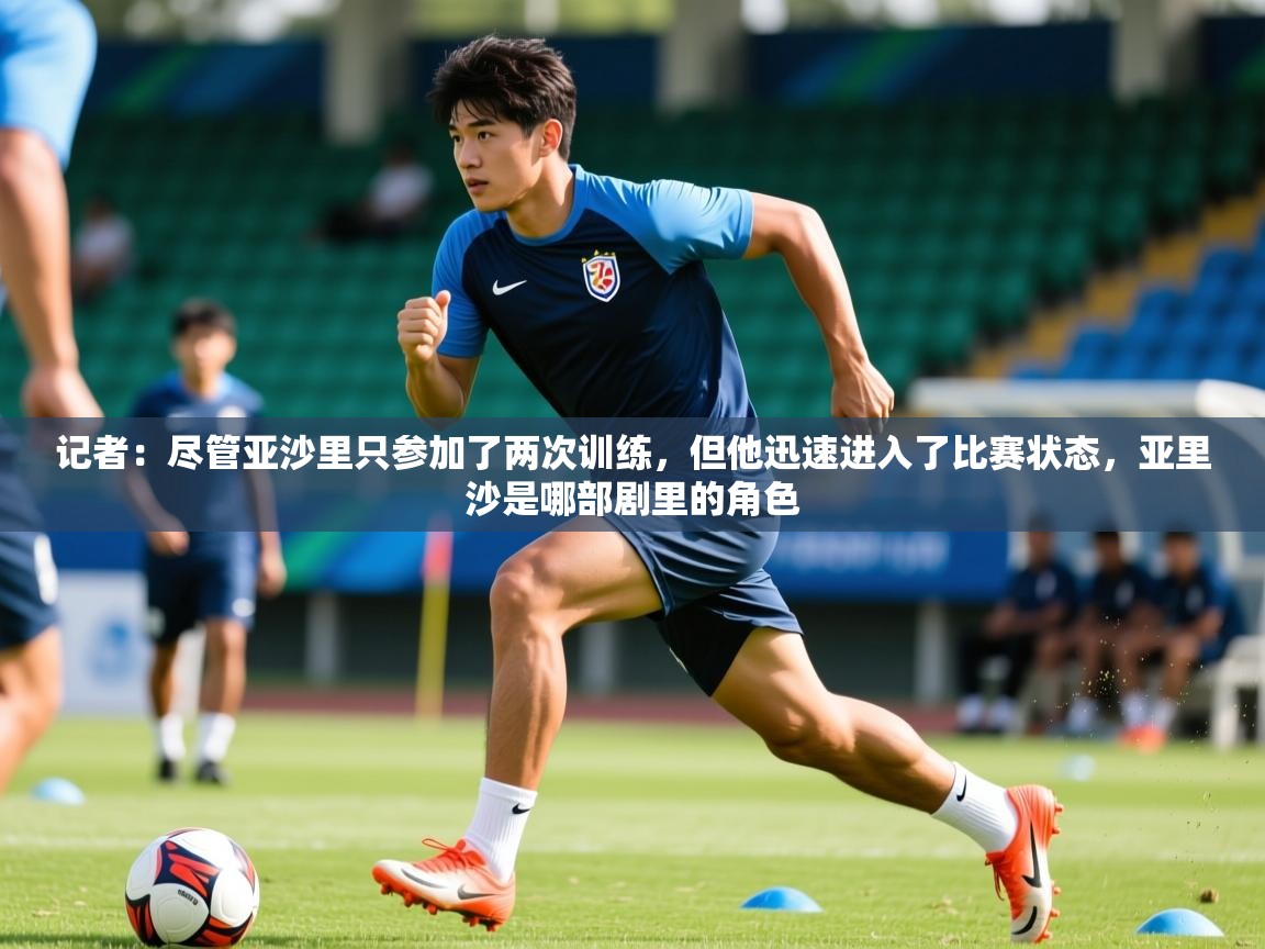 2025开云体育app网页版入口记者:尽管亚沙里只参加了两次训练,但他迅速进入了比赛状态,亚里沙是哪部剧里的角色 第3张