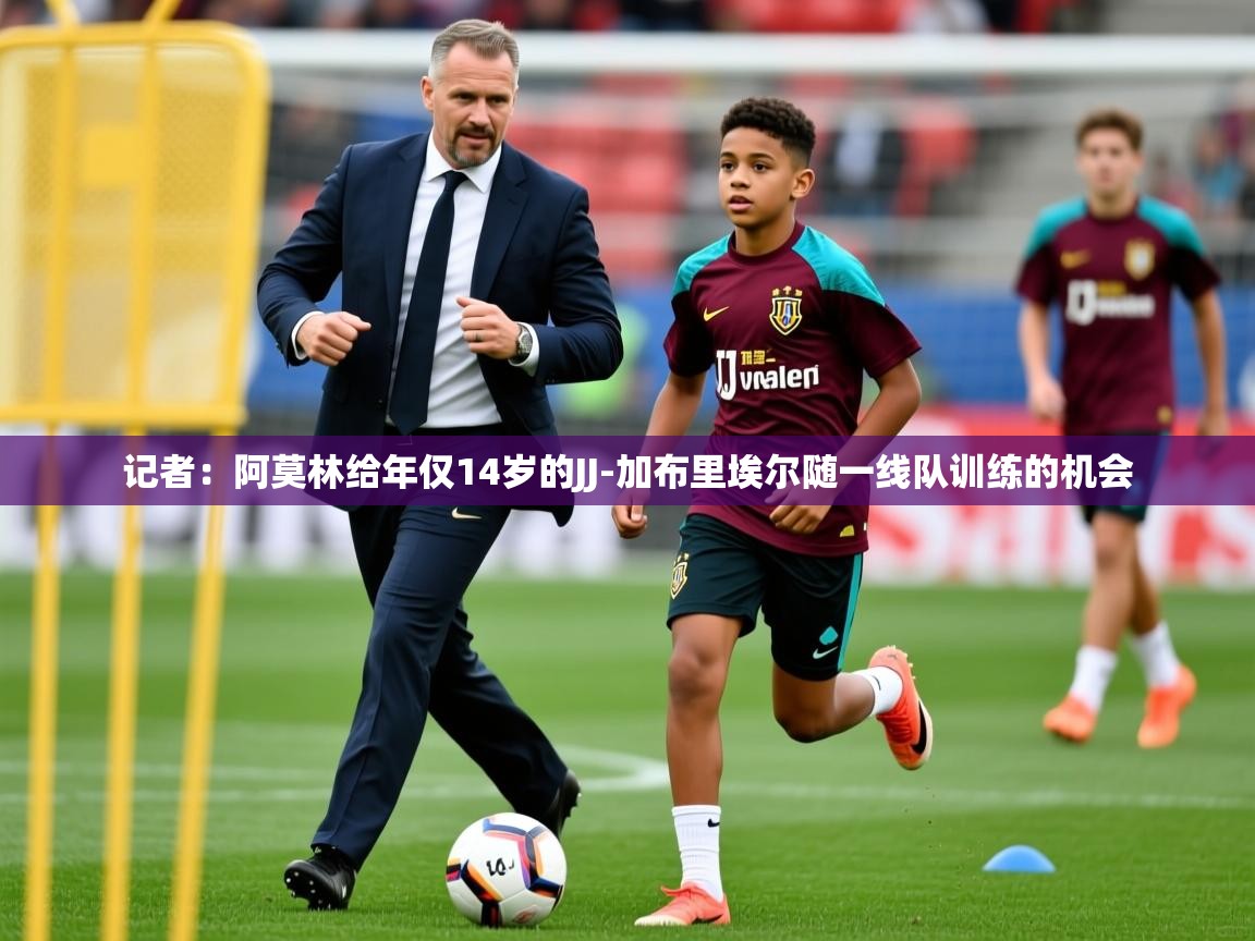 2025开云体育app投诉记者：阿莫林给年仅14岁的JJ-加布里埃尔随一线队训练的机会  第1张