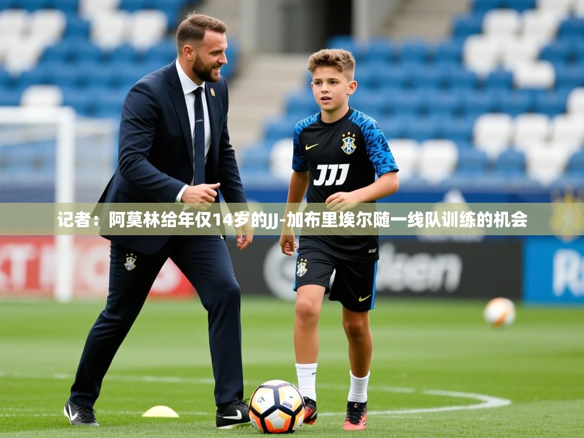 2025开云体育app投诉记者：阿莫林给年仅14岁的JJ-加布里埃尔随一线队训练的机会  第3张