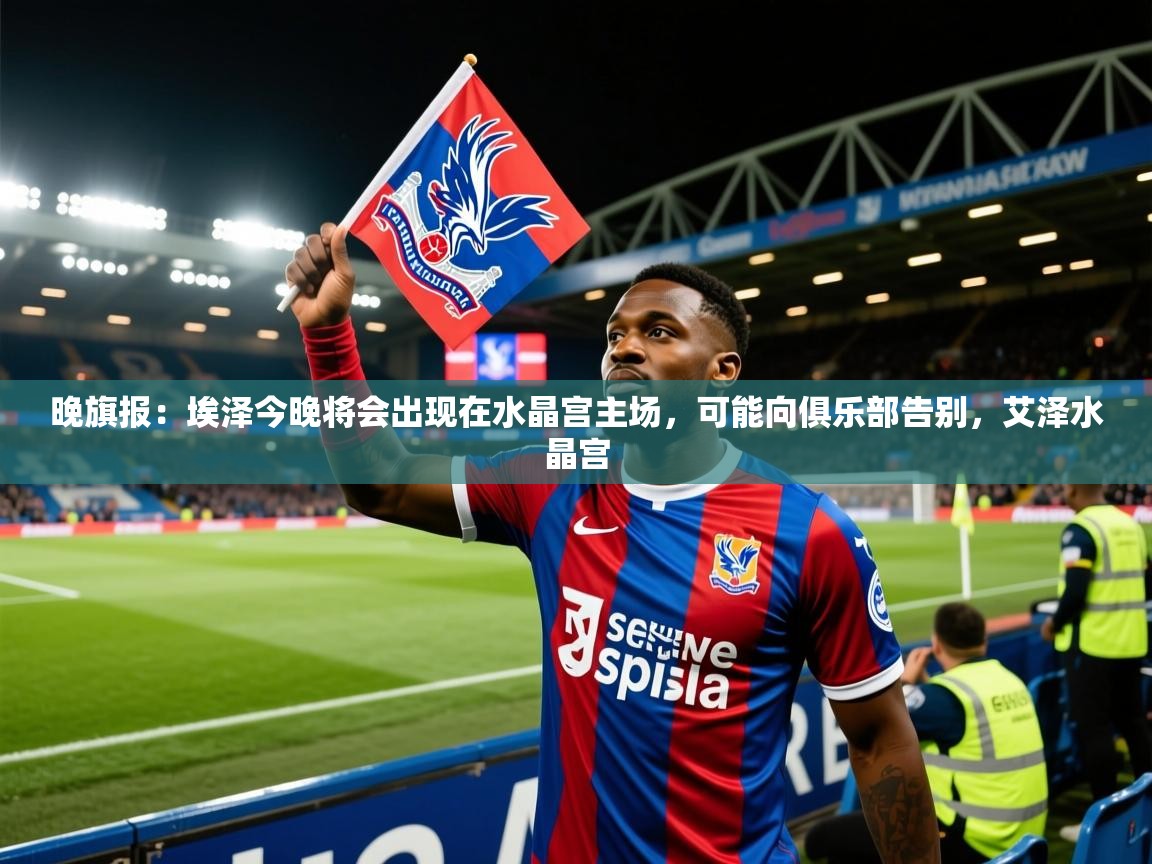 2025开云体育app网页版入口晚旗报：埃泽今晚将会出现在水晶宫主场，可能向俱乐部告别，艾泽水晶宫  第1张