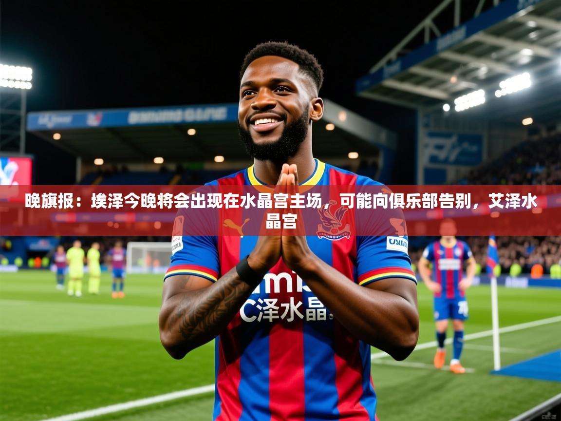 2025开云体育app网页版入口晚旗报：埃泽今晚将会出现在水晶宫主场，可能向俱乐部告别，艾泽水晶宫  第3张