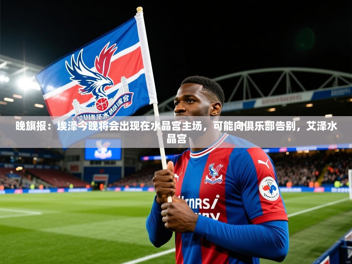 2025开云体育app网页版入口晚旗报：埃泽今晚将会出现在水晶宫主场，可能向俱乐部告别，艾泽水晶宫  第2张