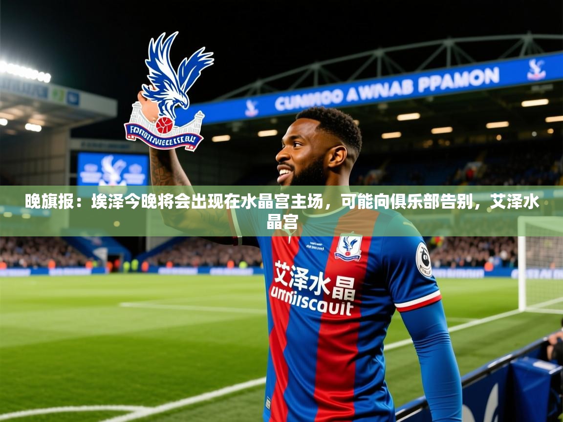 2025开云体育app网页版入口晚旗报：埃泽今晚将会出现在水晶宫主场，可能向俱乐部告别，艾泽水晶宫  第4张