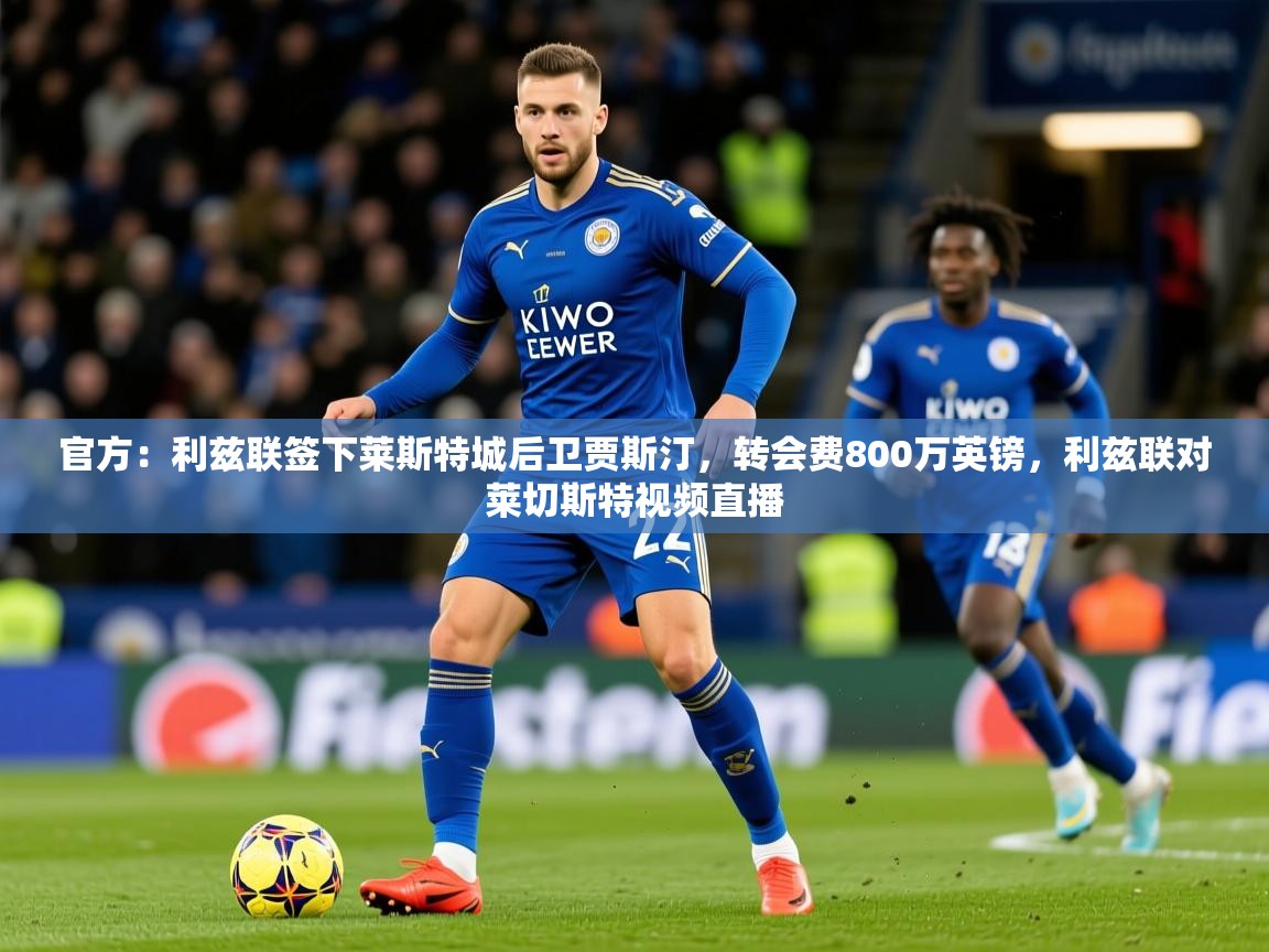 2025开云体育入口网址官方:利兹联签下莱斯特城后卫贾斯汀,转会费800万英镑,利兹联对莱切斯特视频直播 第3张