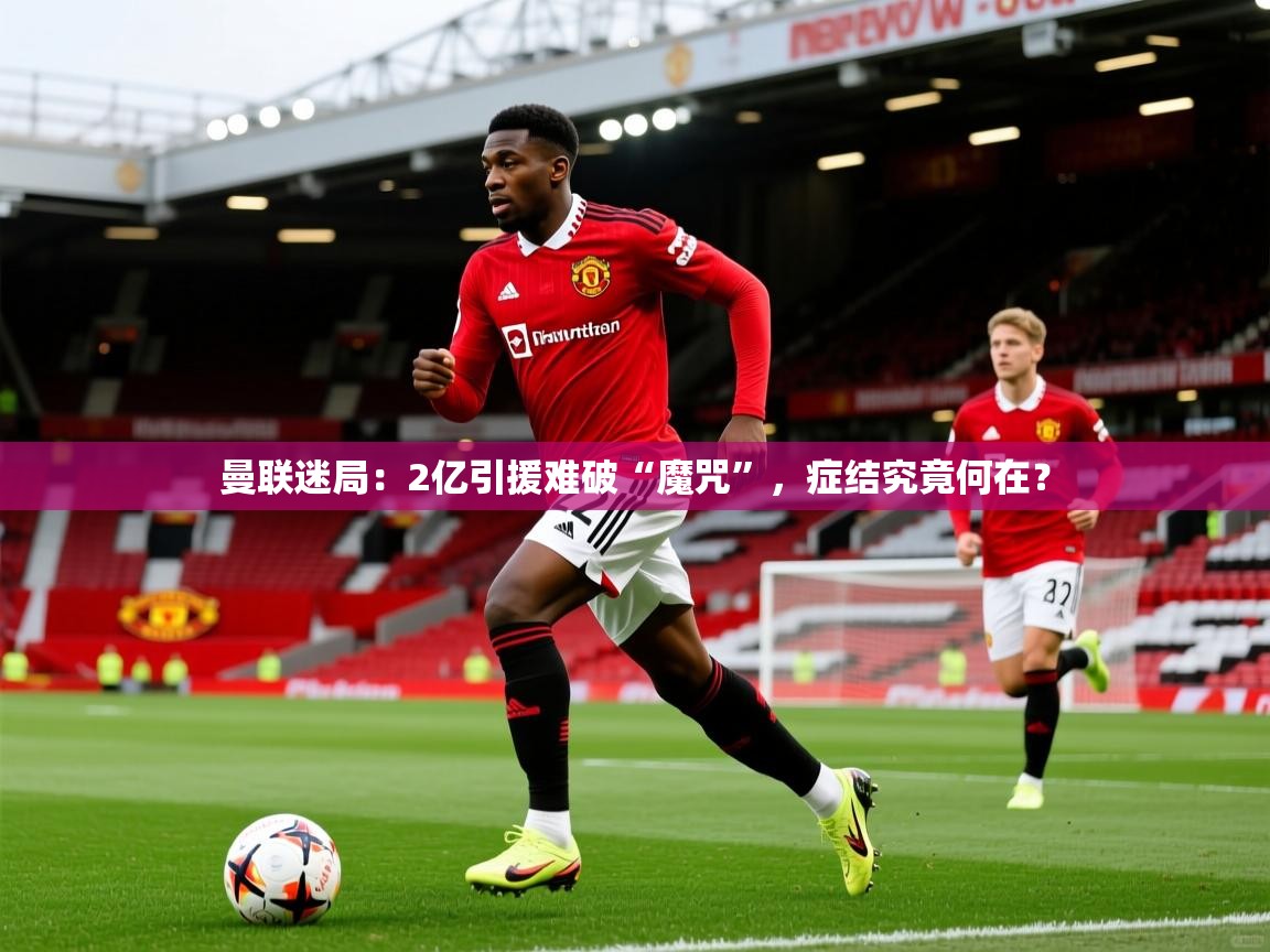 2025开云体育注册app曼联迷局:2亿引援难破“魔咒”,症结究竟何在? 第4张