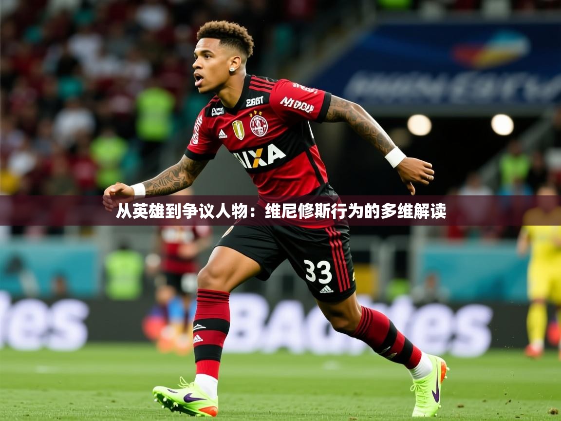 2025开云体育app安装从英雄到争议人物：维尼修斯行为的多维解读  第4张