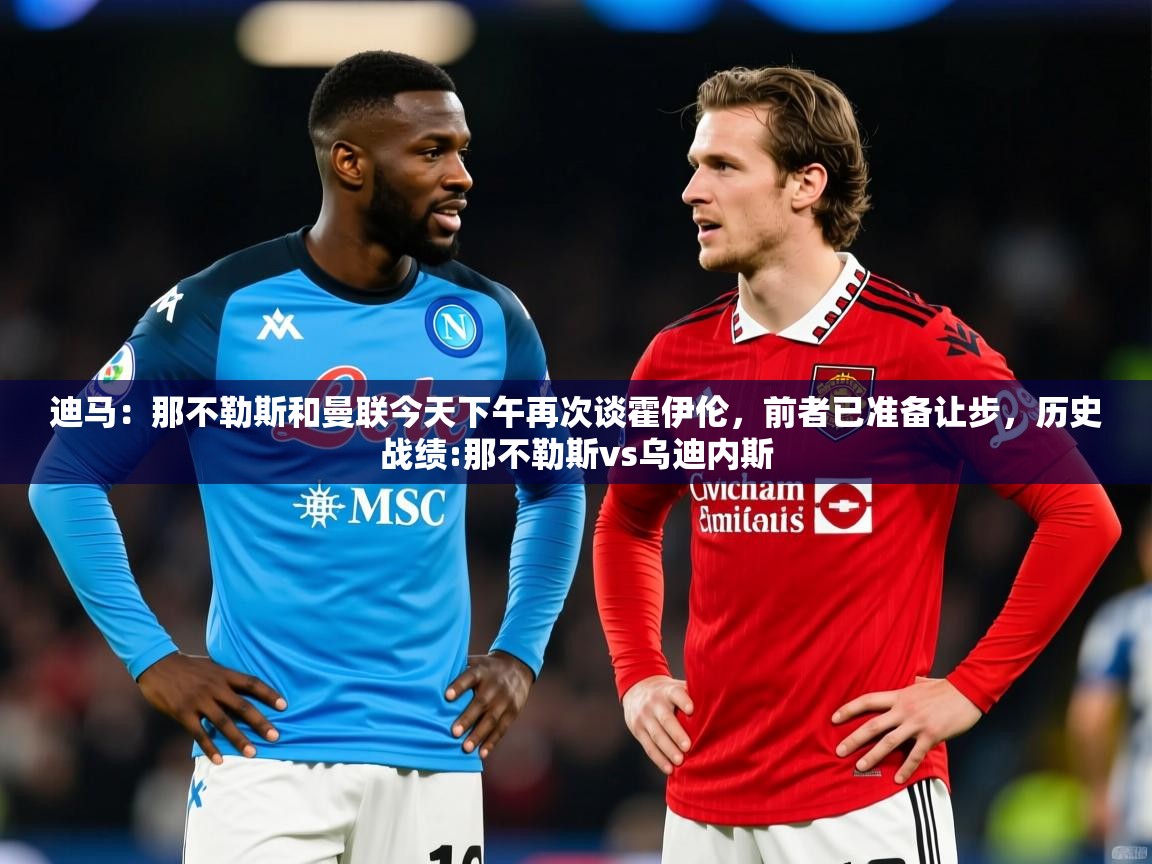 2025迪马:那不勒斯和曼联今天下午再次谈霍伊伦,前者已准备让步,历史战绩:那不勒斯vs乌迪内斯