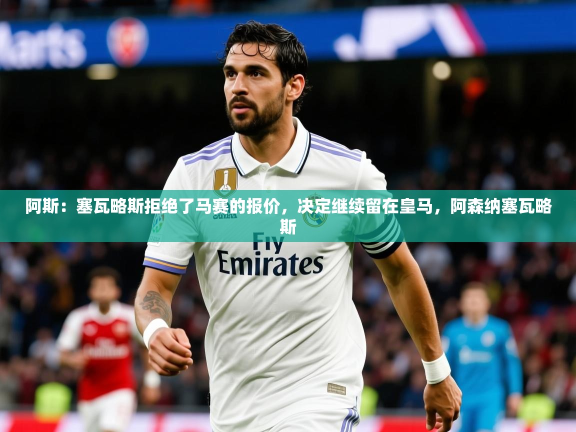 2025开云体育在线入口阿斯：塞瓦略斯拒绝了马赛的报价，决定继续留在皇马，阿森纳塞瓦略斯  第2张