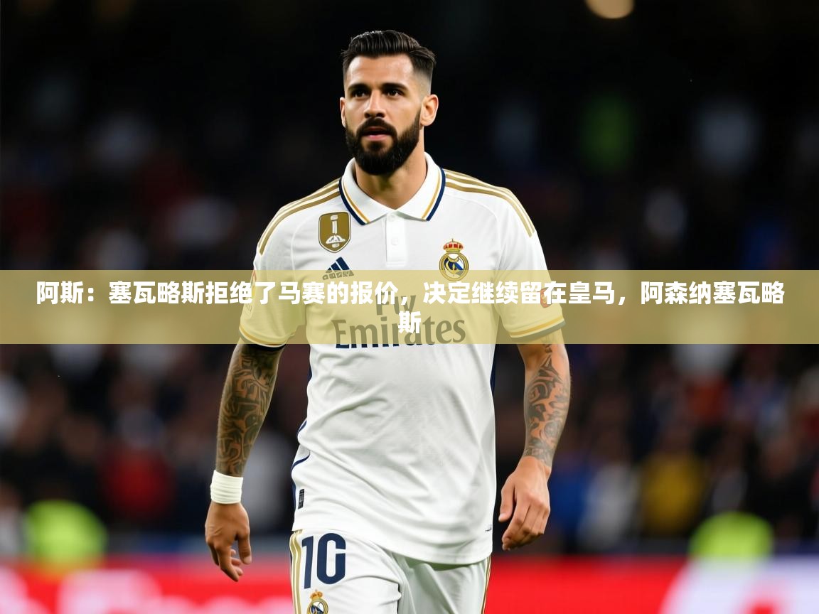 2025开云体育在线入口阿斯:塞瓦略斯拒绝了马赛的报价,决定继续留在皇马,阿森纳塞瓦略斯