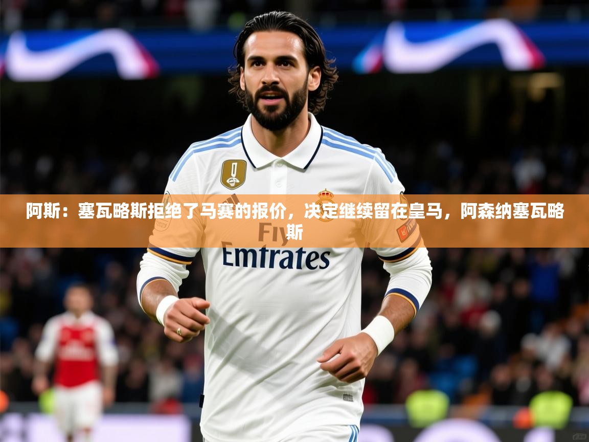 2025开云体育在线入口阿斯：塞瓦略斯拒绝了马赛的报价，决定继续留在皇马，阿森纳塞瓦略斯  第3张