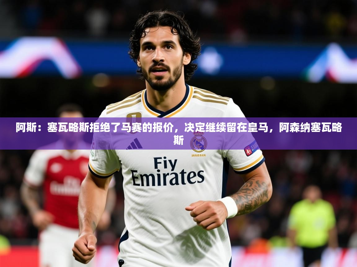 2025开云体育在线入口阿斯：塞瓦略斯拒绝了马赛的报价，决定继续留在皇马，阿森纳塞瓦略斯  第4张