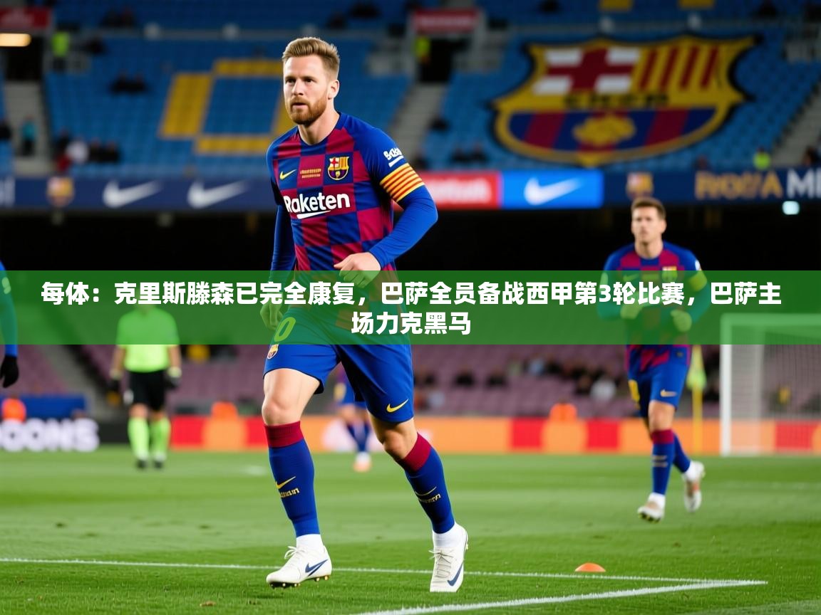 2025开云体育app每体:克里斯滕森已完全康复,巴萨全员备战西甲第3轮比赛,巴萨主场力克黑马