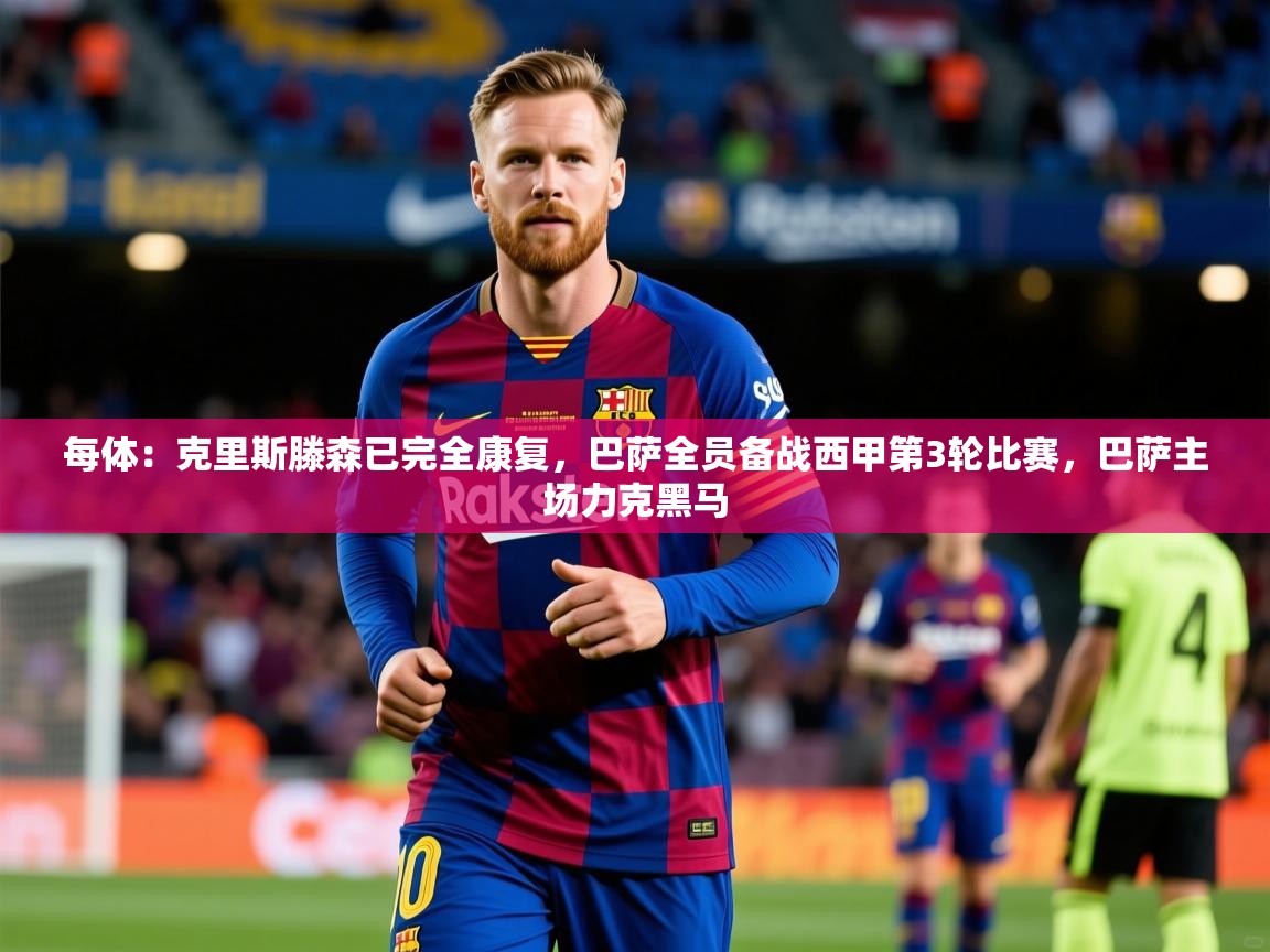 2025开云体育app每体:克里斯滕森已完全康复,巴萨全员备战西甲第3轮比赛,巴萨主场力克黑马 第2张