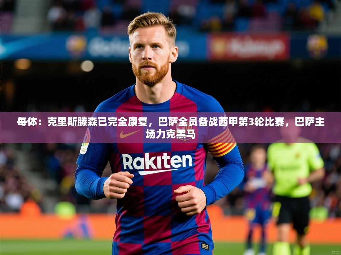 2025开云体育app每体:克里斯滕森已完全康复,巴萨全员备战西甲第3轮比赛,巴萨主场力克黑马 第3张