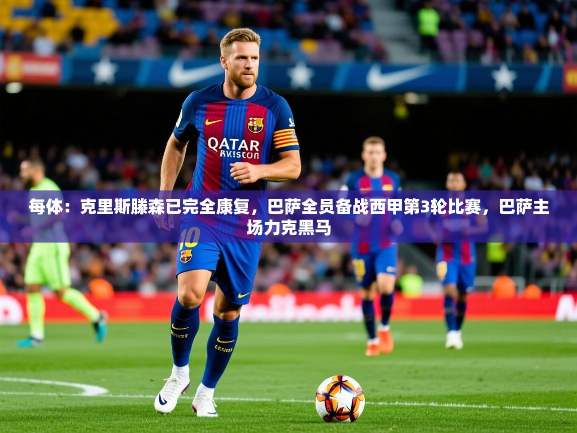 2025开云体育app每体:克里斯滕森已完全康复,巴萨全员备战西甲第3轮比赛,巴萨主场力克黑马 第4张