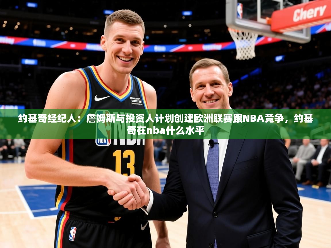 2025开云体育注册app约基奇经纪人:詹姆斯与投资人计划创建欧洲联赛跟NBA竞争,约基奇在nba什么水平