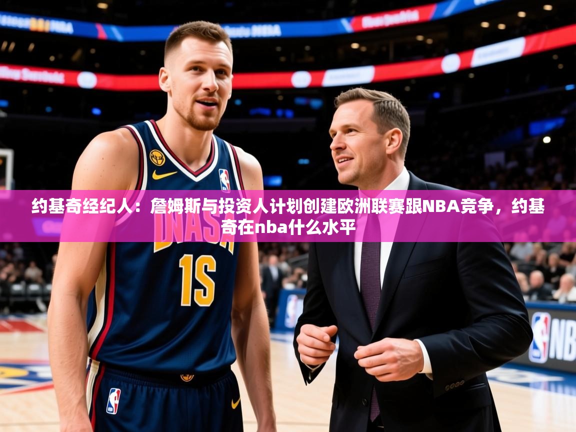2025开云体育注册app约基奇经纪人：詹姆斯与投资人计划创建欧洲联赛跟NBA竞争，约基奇在nba什么水平  第2张