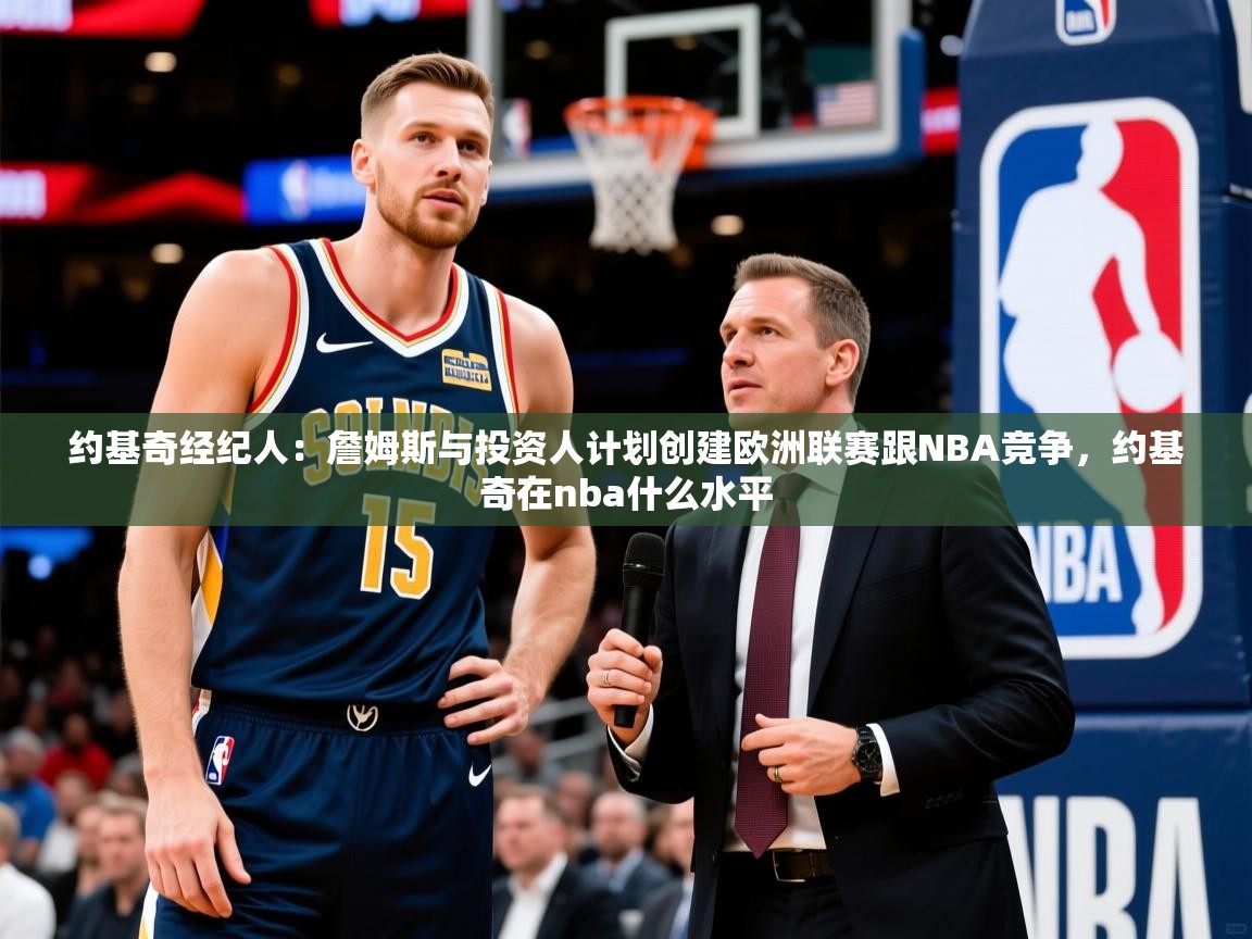 2025开云体育注册app约基奇经纪人：詹姆斯与投资人计划创建欧洲联赛跟NBA竞争，约基奇在nba什么水平  第3张