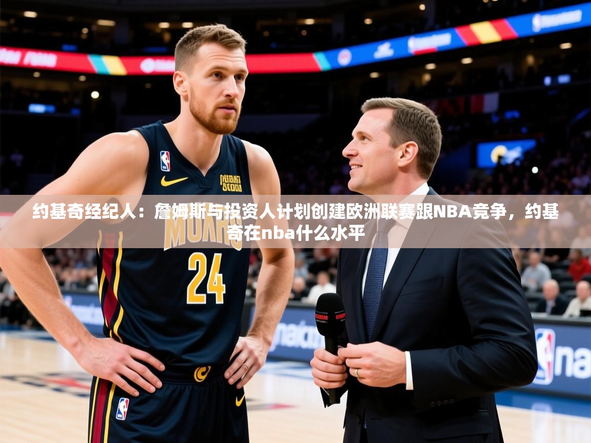 2025开云体育注册app约基奇经纪人：詹姆斯与投资人计划创建欧洲联赛跟NBA竞争，约基奇在nba什么水平  第4张