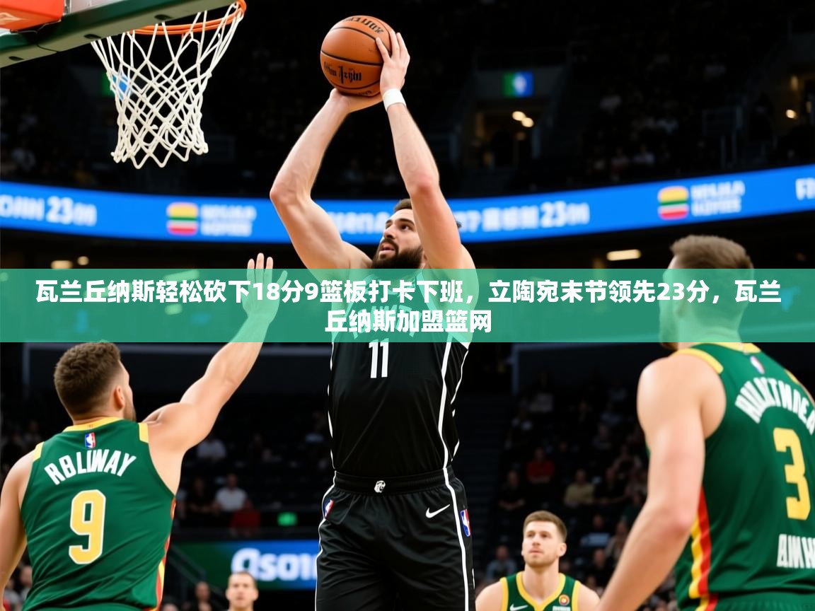 2025开云体育app投诉瓦兰丘纳斯轻松砍下18分9篮板打卡下班,立陶宛末节领先23分,瓦兰丘纳斯加盟篮网