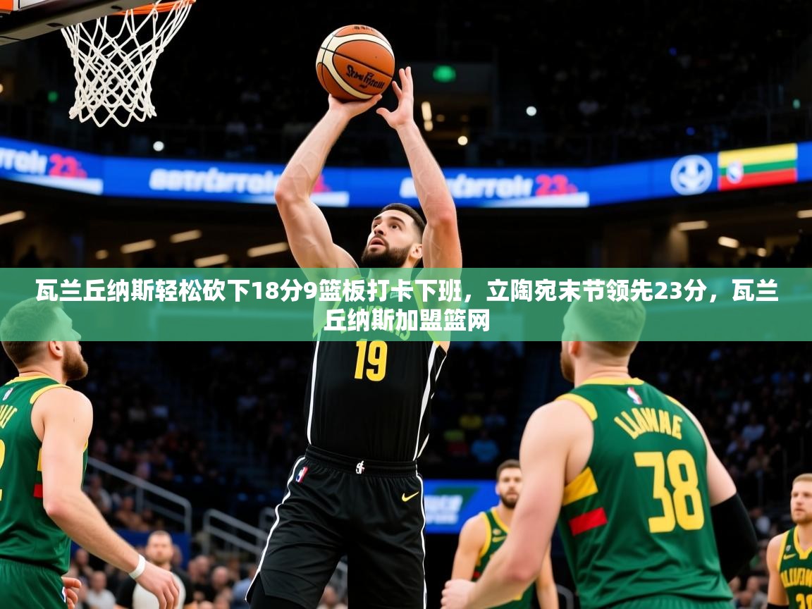 2025开云体育app投诉瓦兰丘纳斯轻松砍下18分9篮板打卡下班,立陶宛末节领先23分,瓦兰丘纳斯加盟篮网 第2张