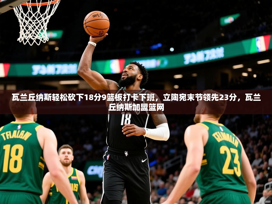 2025开云体育app投诉瓦兰丘纳斯轻松砍下18分9篮板打卡下班,立陶宛末节领先23分,瓦兰丘纳斯加盟篮网 第3张