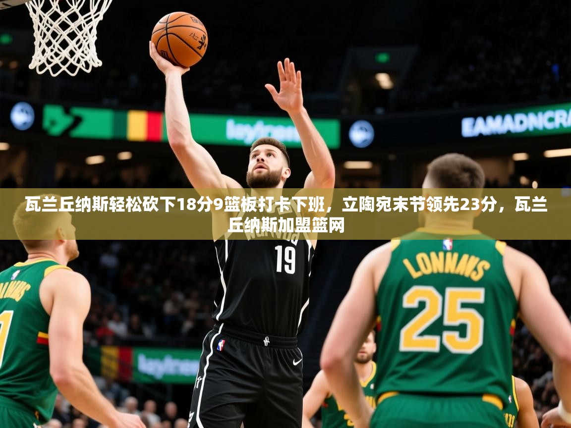 2025开云体育app投诉瓦兰丘纳斯轻松砍下18分9篮板打卡下班,立陶宛末节领先23分,瓦兰丘纳斯加盟篮网 第4张