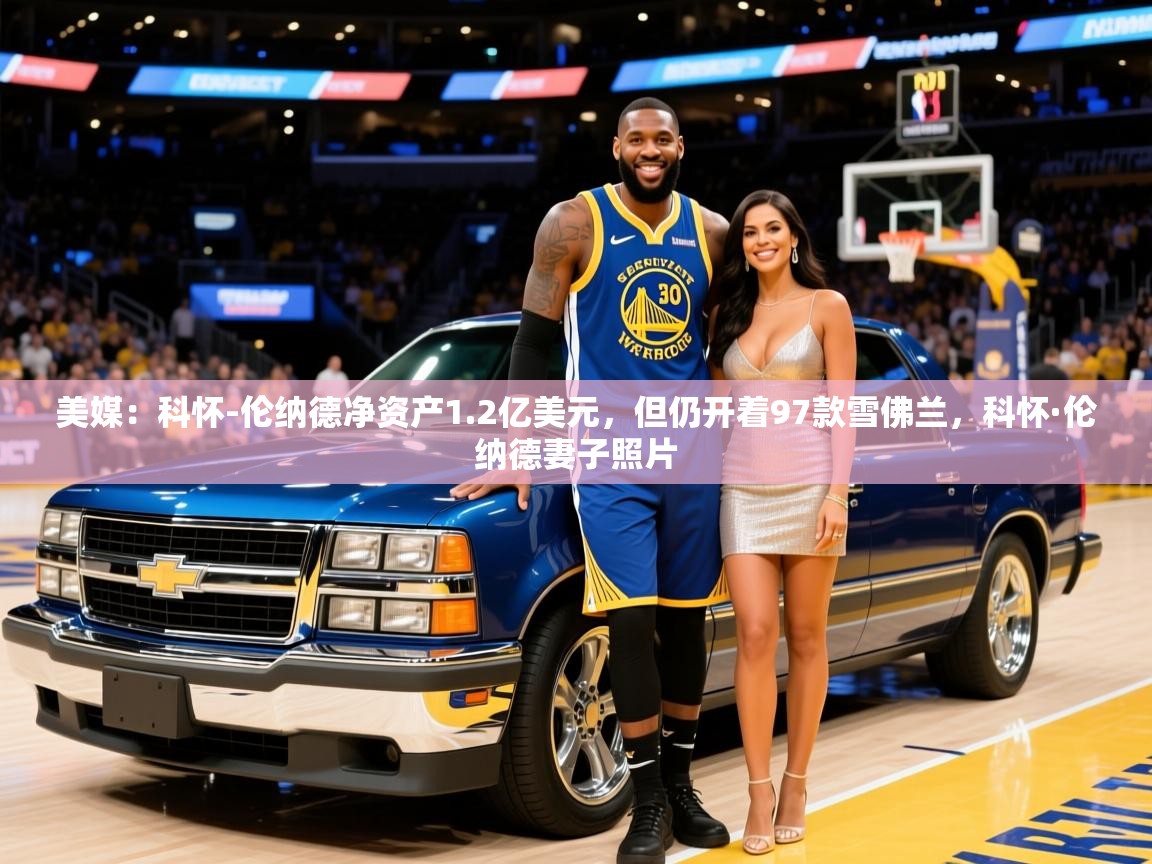 2025开云体育入口下载美媒:科怀-伦纳德净资产1.2亿美元,但仍开着97款雪佛兰,科怀·伦纳德妻子照片 第4张