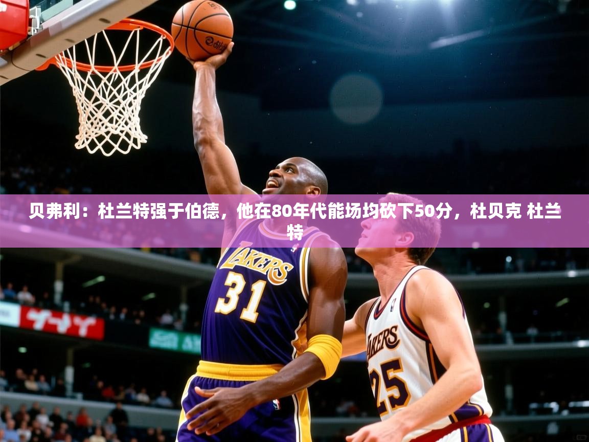 2025开云体育入口贝弗利:杜兰特强于伯德,他在80年代能场均砍下50分,杜贝克 杜兰特 第2张