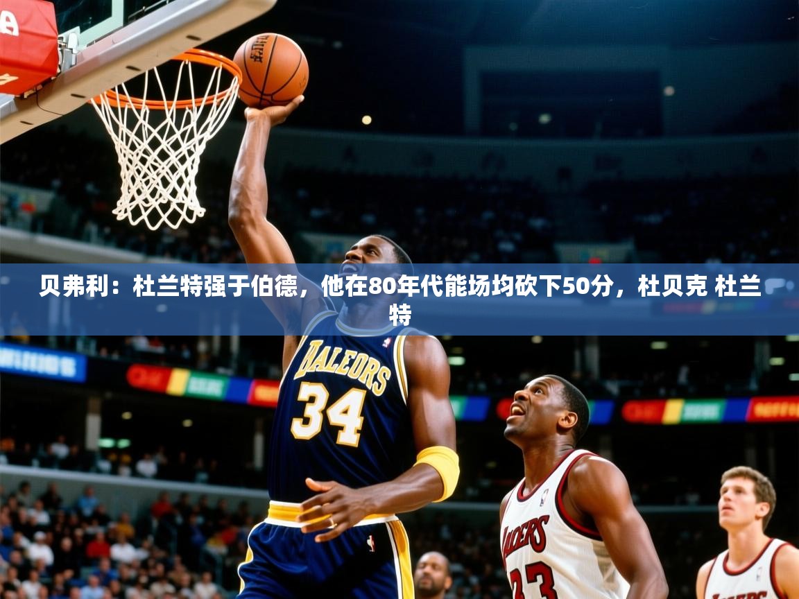 2025开云体育入口贝弗利:杜兰特强于伯德,他在80年代能场均砍下50分,杜贝克 杜兰特 第3张